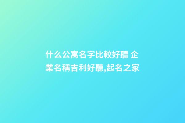 什么公寓名字比較好聽 企業名稱吉利好聽,起名之家-第1張-公司起名-玄機派